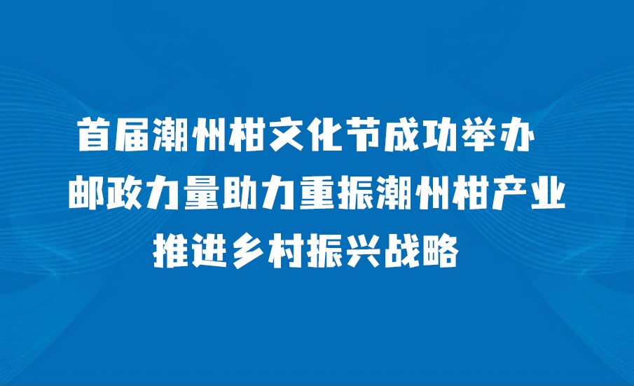 首届潮州柑文化节成功举办 邮政力量助力重振潮州柑产业、推进乡村振兴战略